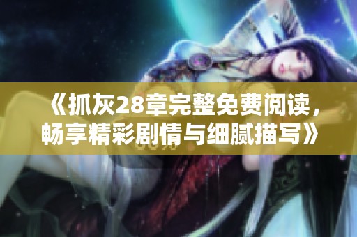 《抓灰28章完整免費閱讀，暢享精彩劇情與細膩描寫》