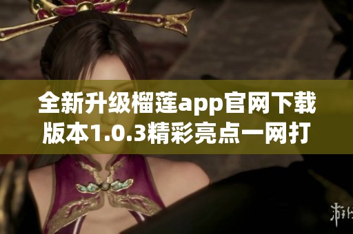 全新升級(jí)榴蓮app官網(wǎng)下載版本1.0.3精彩亮點(diǎn)一網(wǎng)打盡