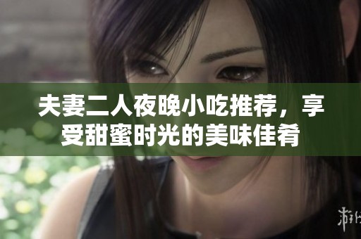 夫妻二人夜晚小吃推薦，享受甜蜜時(shí)光的美味佳肴
