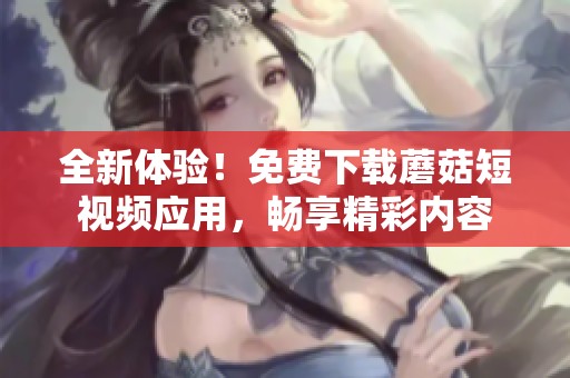 全新體驗！免費下載蘑菇短視頻應用，暢享精彩內容
