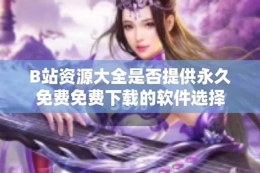 B站資源大全是否提供永久免費免費下載的軟件選擇