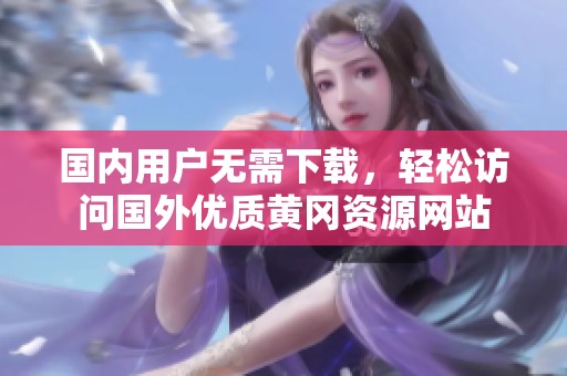 國內用戶無需下載，輕松訪問國外優質黃岡資源網站