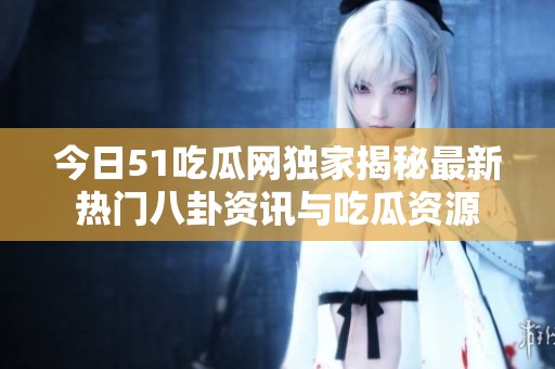 今日51吃瓜網獨家揭秘最新熱門八卦資訊與吃瓜資源