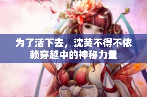 為了活下去，沈芙不得不依賴穿越中的神秘力量