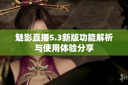 魅影直播5.3新版功能解析與使用體驗分享