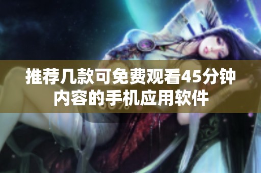 推薦幾款可免費(fèi)觀看45分鐘內(nèi)容的手機(jī)應(yīng)用軟件