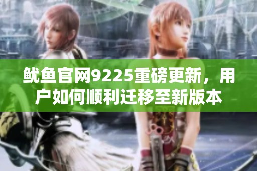 魷魚官網9225重磅更新，用戶如何順利遷移至新版本