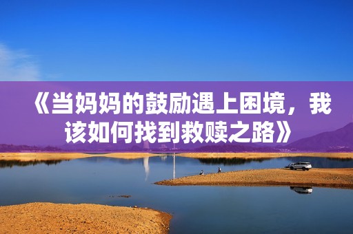 《當(dāng)媽媽的鼓勵遇上困境，我該如何找到救贖之路》