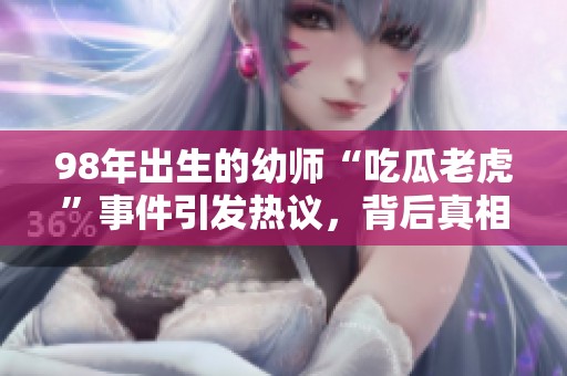 98年出生的幼師“吃瓜老虎”事件引發(fā)熱議，背后真相揭曉！