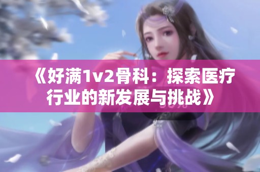 《好滿1v2骨科：探索醫療行業的新發展與挑戰》