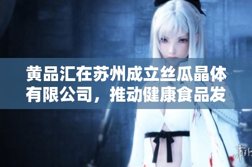 黃品匯在蘇州成立絲瓜晶體有限公司，推動健康食品發(fā)展