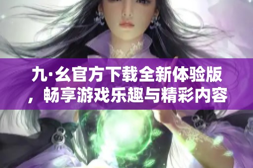 九·幺官方下載全新體驗版，暢享游戲樂趣與精彩內容