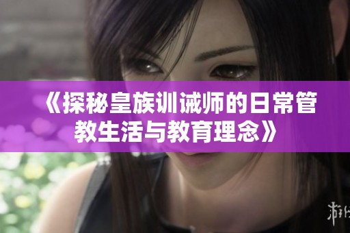 《探秘皇族訓誡師的日常管教生活與教育理念》