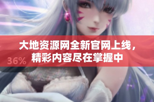 大地資源網全新官網上線，精彩內容盡在掌握中