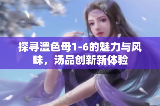 探尋澧色母1-6的魅力與風(fēng)味，湯品創(chuàng)新新體驗(yàn)