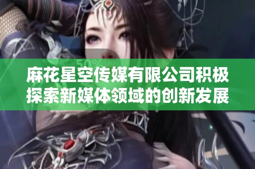 麻花星空傳媒有限公司積極探索新媒體領(lǐng)域的創(chuàng)新發(fā)展之路