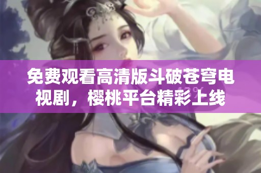 免費觀看高清版斗破蒼穹電視劇，櫻桃平臺精彩上線