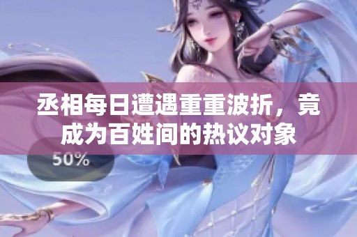 丞相每日遭遇重重波折，竟成為百姓間的熱議對象