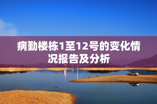 病勤樓棟1至12號的變化情況報告及分析