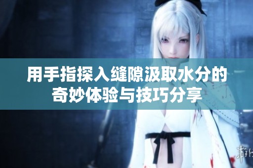 用手指探入縫隙汲取水分的奇妙體驗與技巧分享