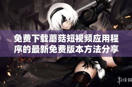 免費下載蘑菇短視頻應用程序的最新免費版本方法分享
