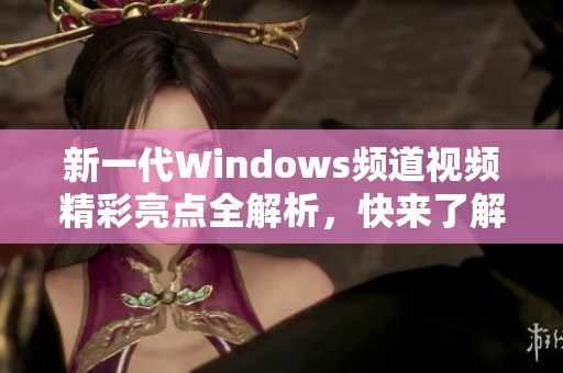 新一代Windows頻道視頻精彩亮點全解析，快來了解最新動態！