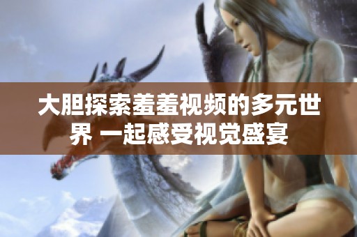 大膽探索羞羞視頻的多元世界 一起感受視覺盛宴