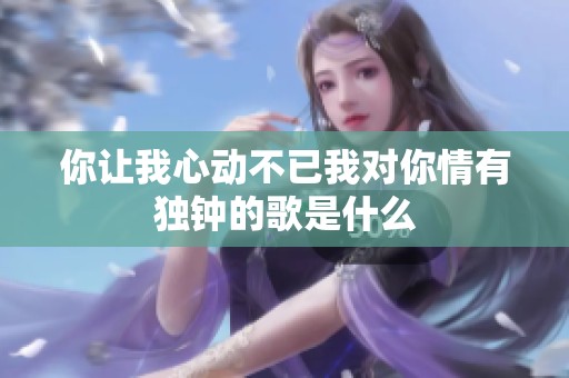 你讓我心動不已我對你情有獨(dú)鐘的歌是什么