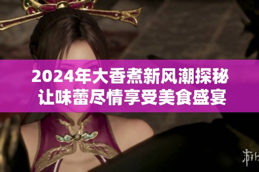 2024年大香煮新風(fēng)潮探秘 讓味蕾盡情享受美食盛宴