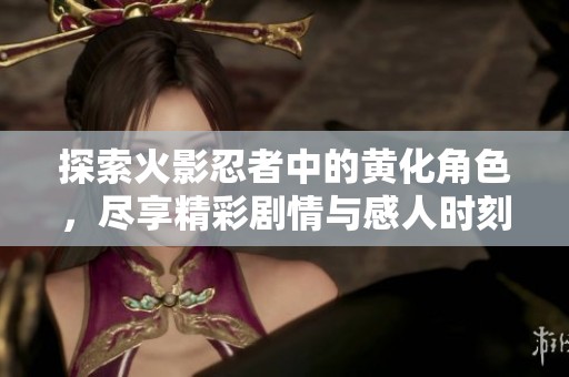 探索火影忍者中的黃化角色，盡享精彩劇情與感人時刻