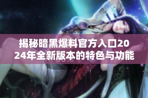 揭秘暗黑爆料官方入口2024年全新版本的特色與功能