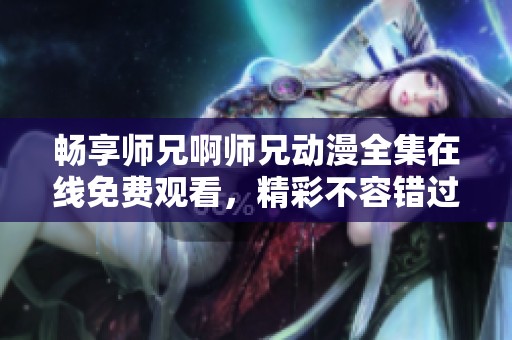 暢享師兄啊師兄動(dòng)漫全集在線免費(fèi)觀看，精彩不容錯(cuò)過