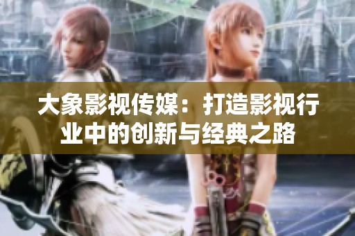 大象影視傳媒：打造影視行業中的創新與經典之路