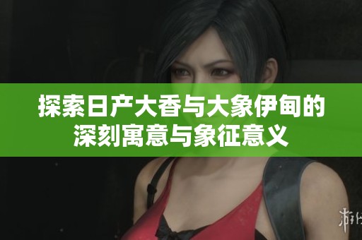 探索日產大香與大象伊甸的深刻寓意與象征意義