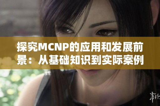 探究MCNP的應用和發展前景：從基礎知識到實際案例解析
