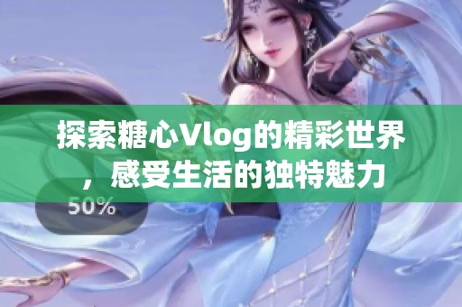 探索糖心Vlog的精彩世界，感受生活的獨特魅力