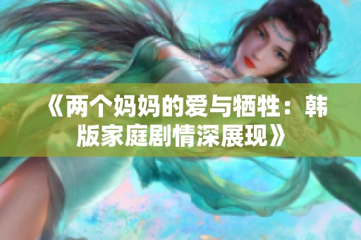《兩個媽媽的愛與犧牲：韓版家庭劇情深展現》