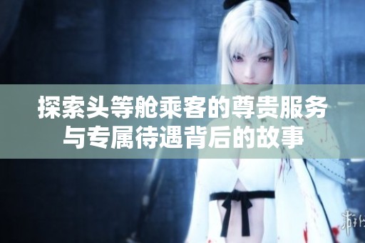 探索頭等艙乘客的尊貴服務與專屬待遇背后的故事