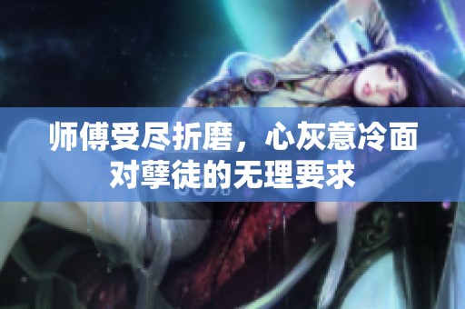師傅受盡折磨，心灰意冷面對孽徒的無理要求