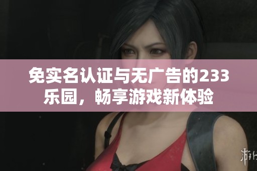 免實名認(rèn)證與無廣告的233樂園，暢享游戲新體驗