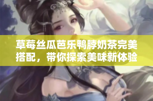 草莓絲瓜芭樂鴨脖奶茶完美搭配，帶你探索美味新體驗