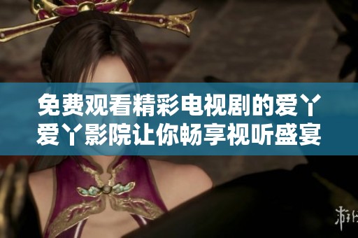 免費(fèi)觀看精彩電視劇的愛(ài)丫愛(ài)丫影院讓你暢享視聽(tīng)盛宴