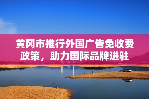 黃岡市推行外國(guó)廣告免收費(fèi)政策，助力國(guó)際品牌進(jìn)駐
