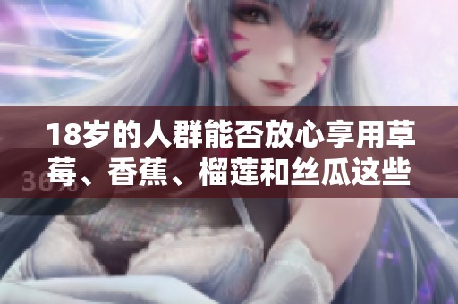 18歲的人群能否放心享用草莓、香蕉、榴蓮和絲瓜這些食物