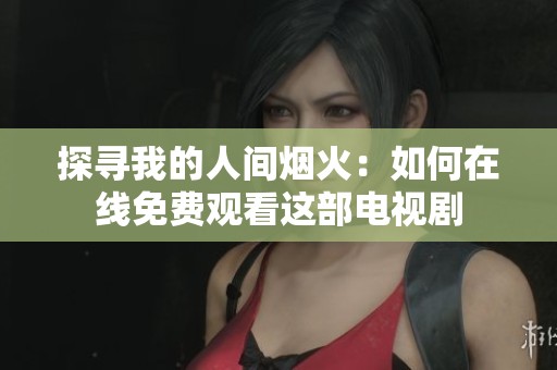 探尋我的人間煙火：如何在線免費觀看這部電視劇