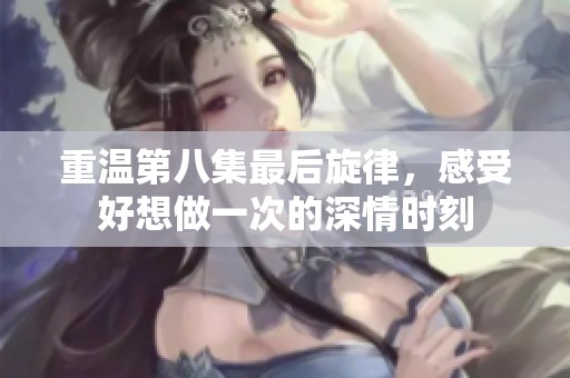 重溫第八集最后旋律，感受好想做一次的深情時刻