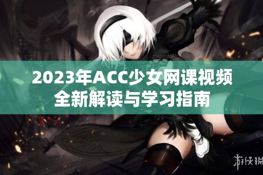 2023年ACC少女網課視頻全新解讀與學習指南