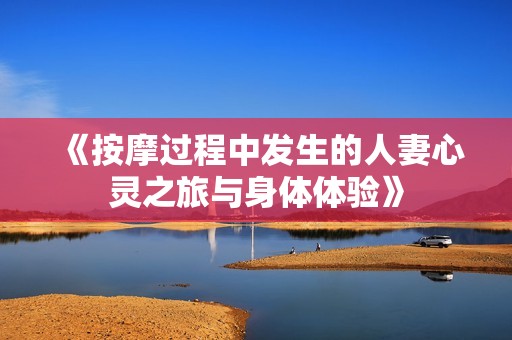 《按摩過程中發(fā)生的人妻心靈之旅與身體體驗》