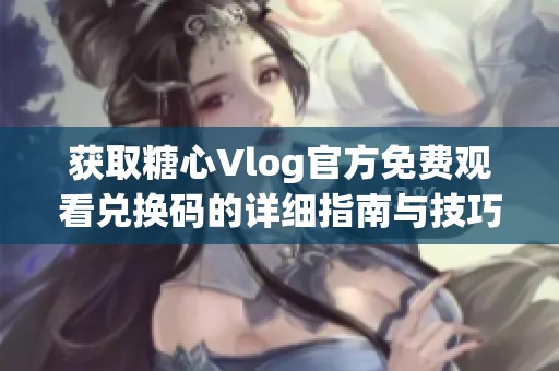 獲取糖心Vlog官方免費觀看兌換碼的詳細指南與技巧