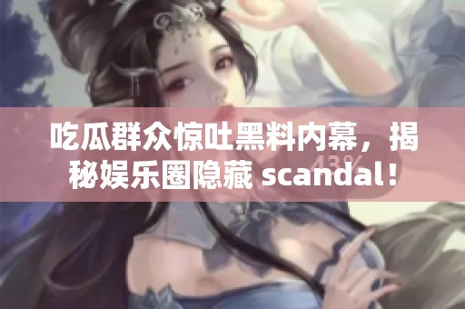 吃瓜群眾驚吐黑料內幕，揭秘娛樂圈隱藏 scandal！